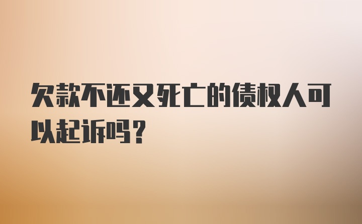 欠款不还又死亡的债权人可以起诉吗？