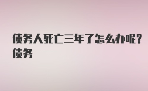 债务人死亡三年了怎么办呢？债务