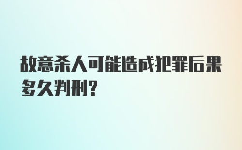 故意杀人可能造成犯罪后果多久判刑？