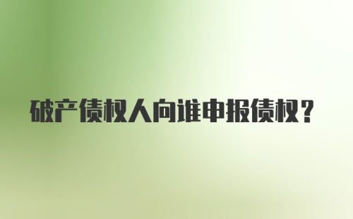 破产债权人向谁申报债权？