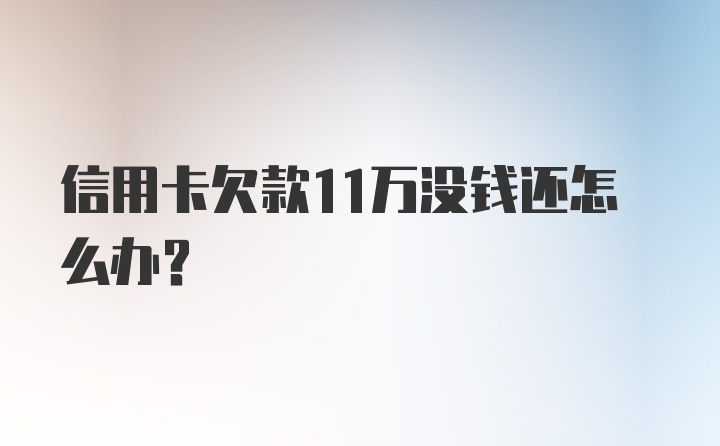 信用卡欠款11万没钱还怎么办？