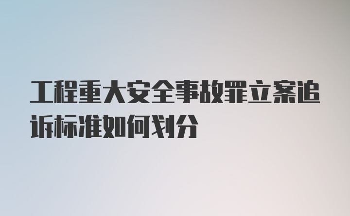 工程重大安全事故罪立案追诉标准如何划分