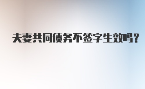 夫妻共同债务不签字生效吗？