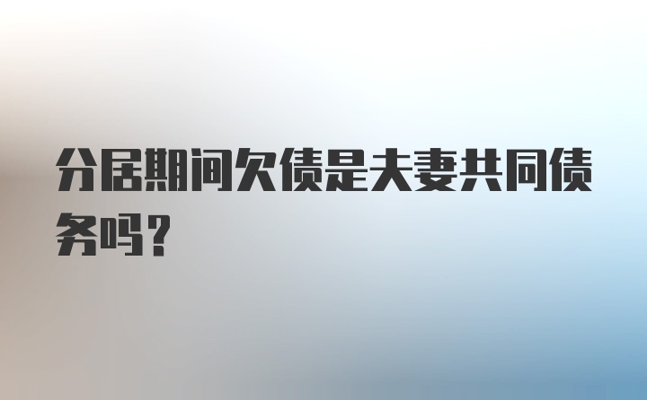 分居期间欠债是夫妻共同债务吗？