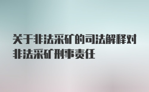 关于非法采矿的司法解释对非法采矿刑事责任