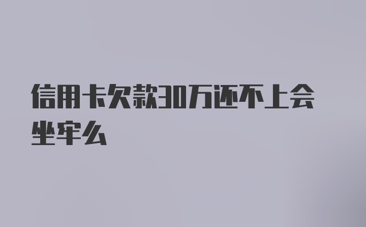 信用卡欠款30万还不上会坐牢么