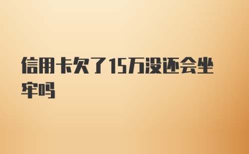 信用卡欠了15万没还会坐牢吗