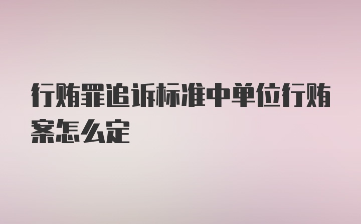 行贿罪追诉标准中单位行贿案怎么定