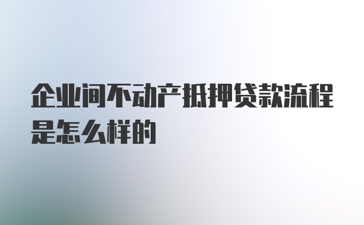 企业间不动产抵押贷款流程是怎么样的