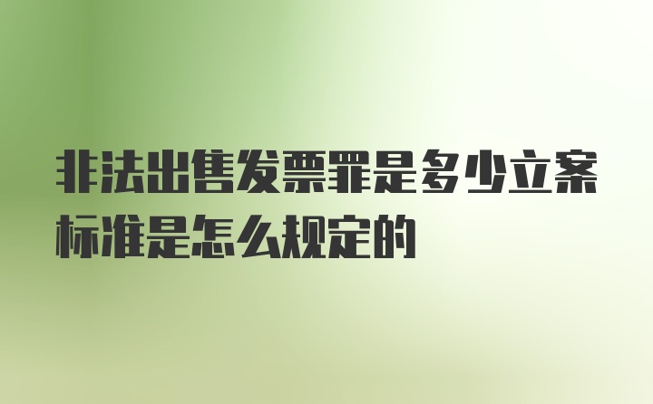 非法出售发票罪是多少立案标准是怎么规定的