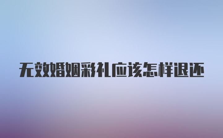 无效婚姻彩礼应该怎样退还