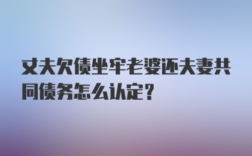 丈夫欠债坐牢老婆还夫妻共同债务怎么认定？