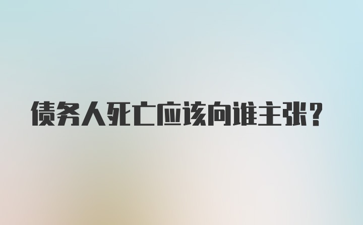 债务人死亡应该向谁主张？