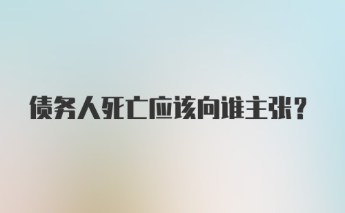 债务人死亡应该向谁主张？