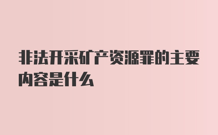 非法开采矿产资源罪的主要内容是什么