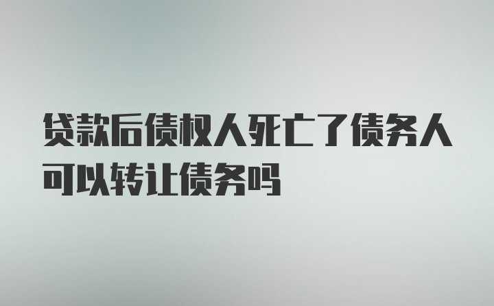 贷款后债权人死亡了债务人可以转让债务吗