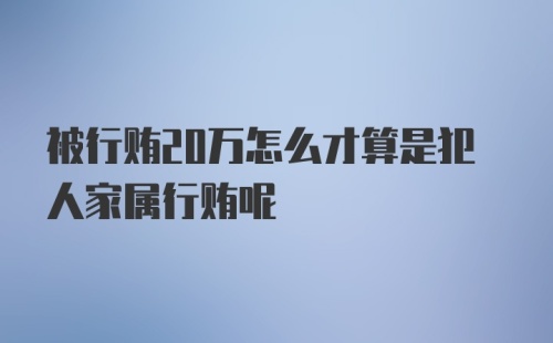 被行贿20万怎么才算是犯人家属行贿呢