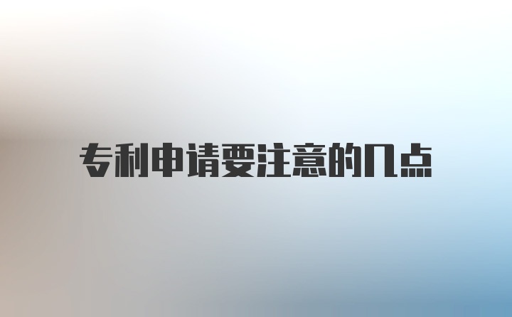 专利申请要注意的几点