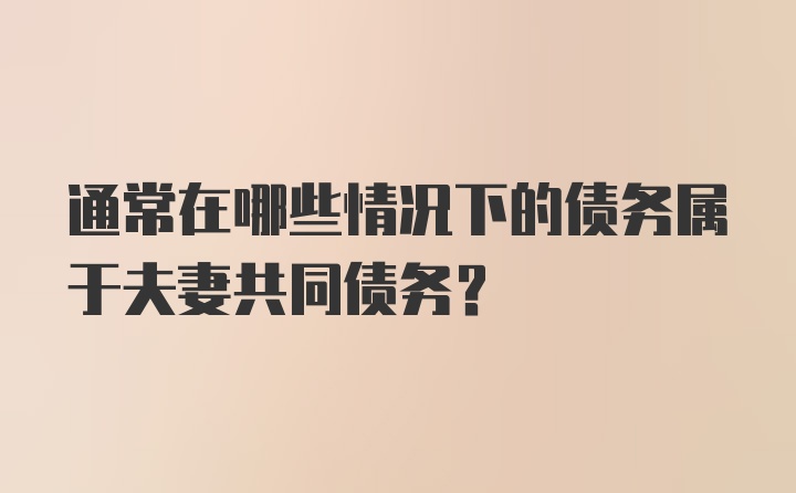 通常在哪些情况下的债务属于夫妻共同债务？