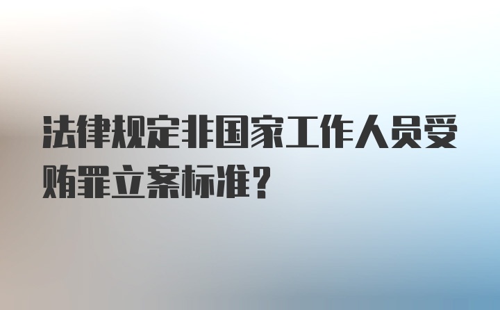 法律规定非国家工作人员受贿罪立案标准？