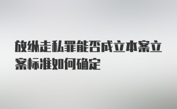 放纵走私罪能否成立本案立案标准如何确定