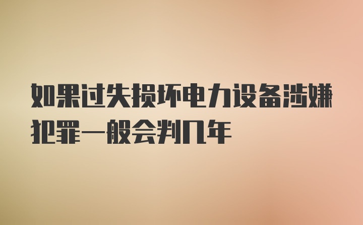 如果过失损坏电力设备涉嫌犯罪一般会判几年