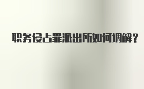 职务侵占罪派出所如何调解？