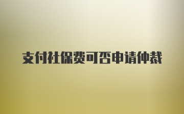 支付社保费可否申请仲裁