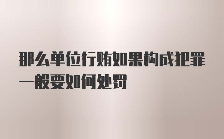 那么单位行贿如果构成犯罪一般要如何处罚