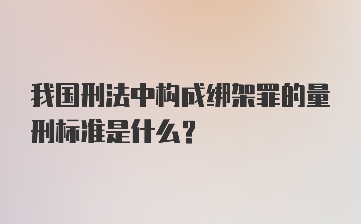 我国刑法中构成绑架罪的量刑标准是什么？