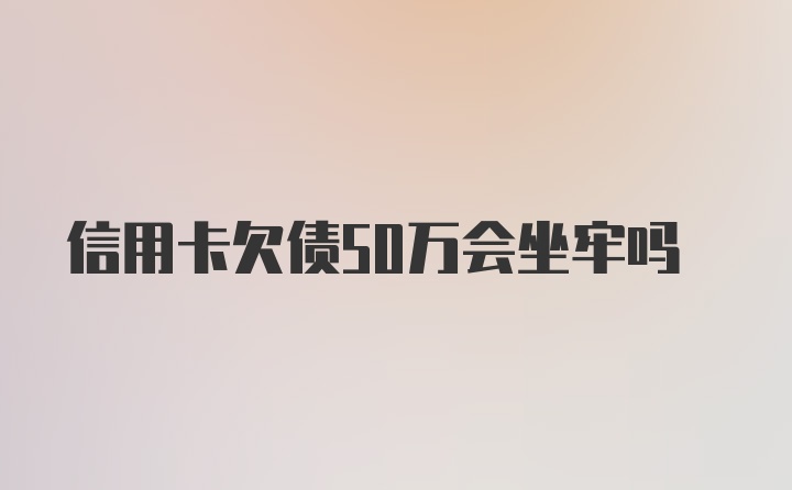 信用卡欠债50万会坐牢吗