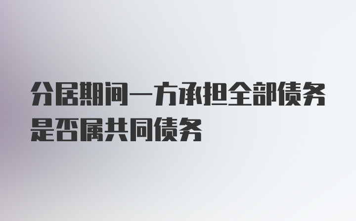 分居期间一方承担全部债务是否属共同债务