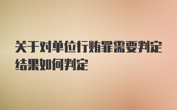 关于对单位行贿罪需要判定结果如何判定