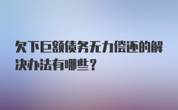 欠下巨额债务无力偿还的解决办法有哪些？