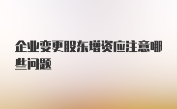 企业变更股东增资应注意哪些问题