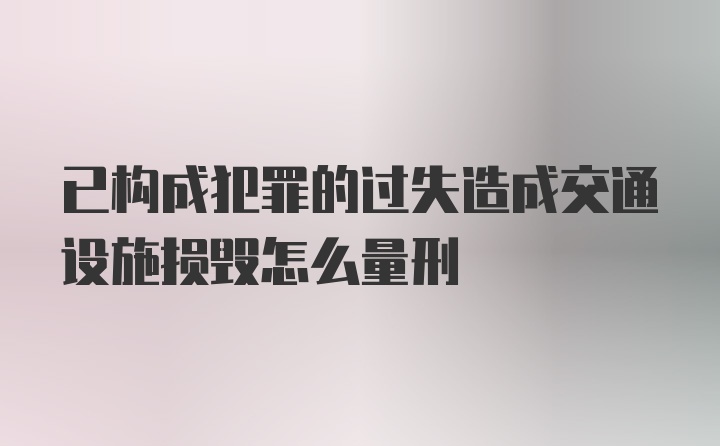 已构成犯罪的过失造成交通设施损毁怎么量刑