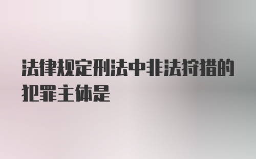 法律规定刑法中非法狩猎的犯罪主体是