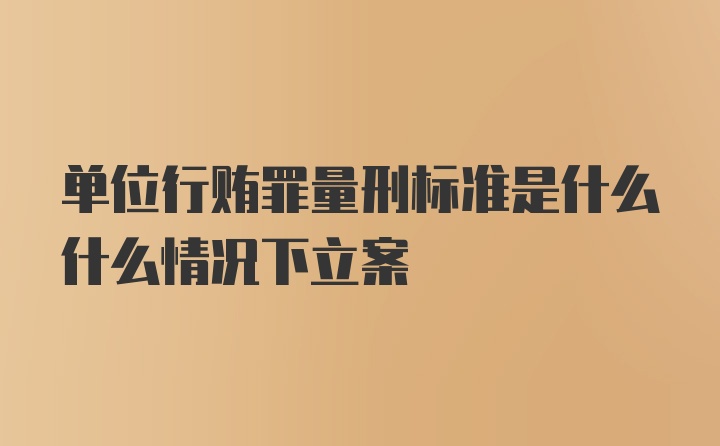 单位行贿罪量刑标准是什么什么情况下立案