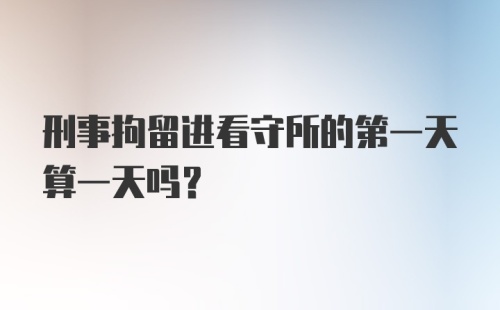 刑事拘留进看守所的第一天算一天吗？