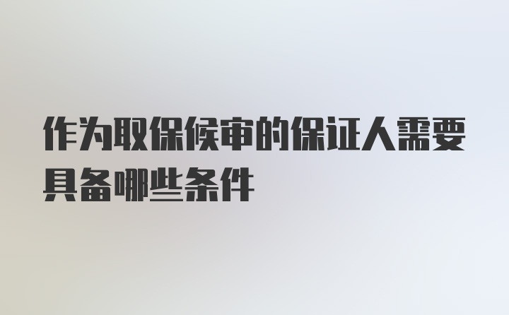 作为取保候审的保证人需要具备哪些条件