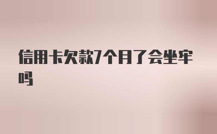 信用卡欠款7个月了会坐牢吗