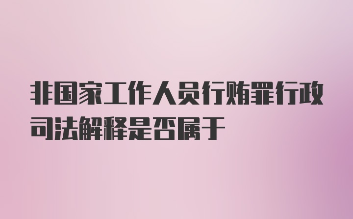 非国家工作人员行贿罪行政司法解释是否属于