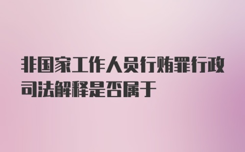 非国家工作人员行贿罪行政司法解释是否属于