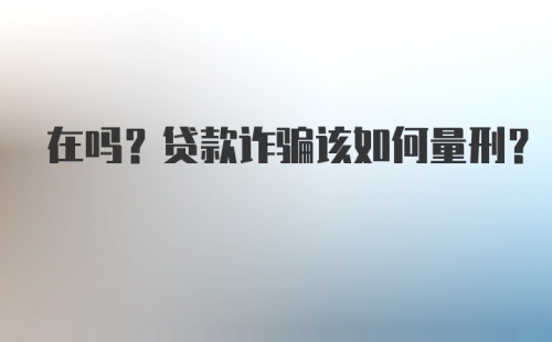 在吗？贷款诈骗该如何量刑？