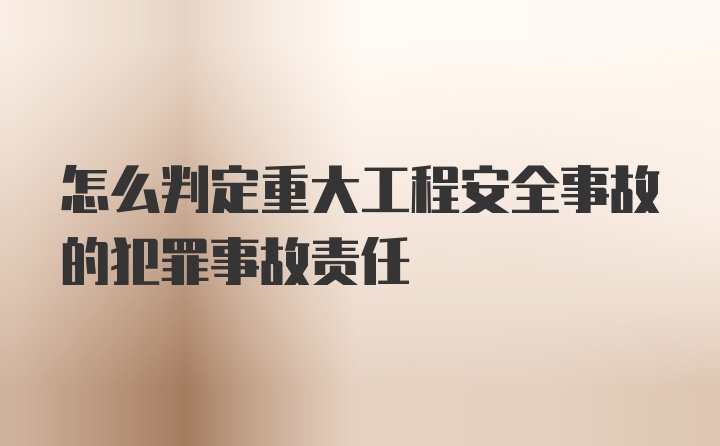 怎么判定重大工程安全事故的犯罪事故责任