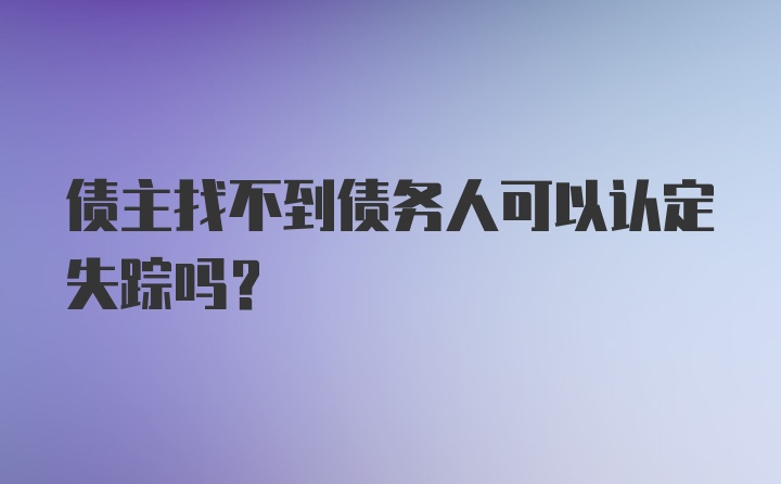 债主找不到债务人可以认定失踪吗？