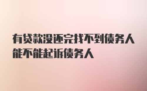 有贷款没还完找不到债务人能不能起诉债务人