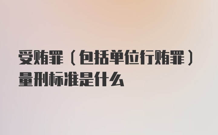 受贿罪（包括单位行贿罪）量刑标准是什么