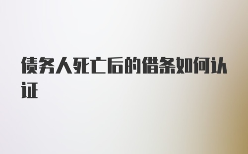 债务人死亡后的借条如何认证