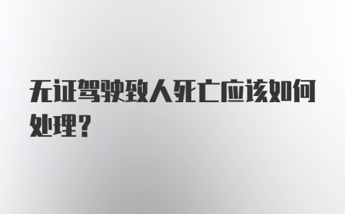 无证驾驶致人死亡应该如何处理？